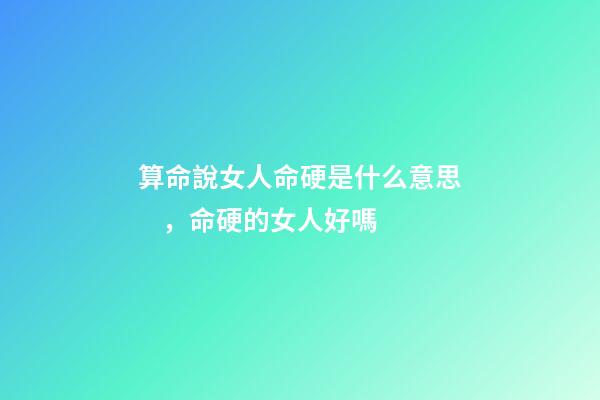 算命說女人命硬是什么意思，命硬的女人好嗎